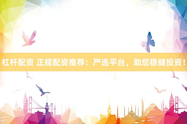 杠杆配资 正规配资推荐：严选平台，助您稳健投资！