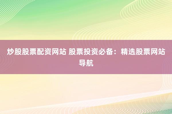 炒股股票配资网站 股票投资必备：精选股票网站导航