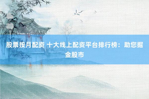 股票按月配资 十大线上配资平台排行榜：助您掘金股市