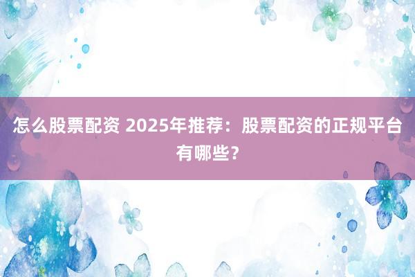 怎么股票配资 2025年推荐：股票配资的正规平台有哪些？