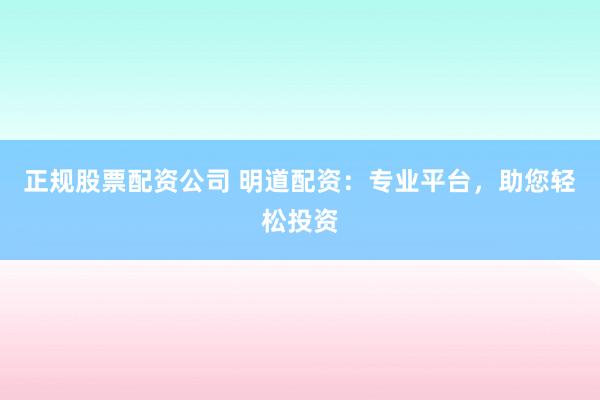 正规股票配资公司 明道配资：专业平台，助您轻松投资