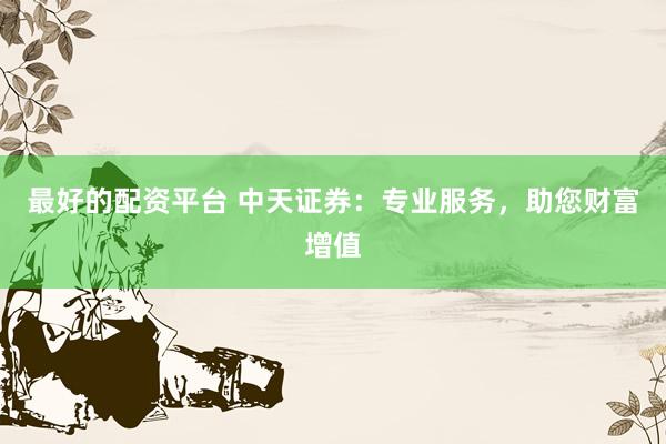 最好的配资平台 中天证券：专业服务，助您财富增值