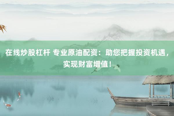 在线炒股杠杆 专业原油配资：助您把握投资机遇，实现财富增值！