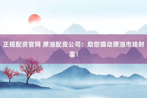 正规配资官网 原油配资公司：助您撬动原油市场财富！