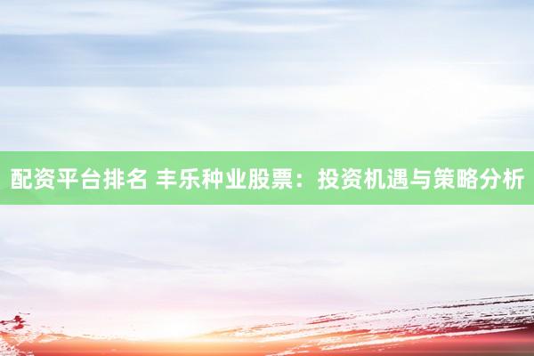 配资平台排名 丰乐种业股票：投资机遇与策略分析